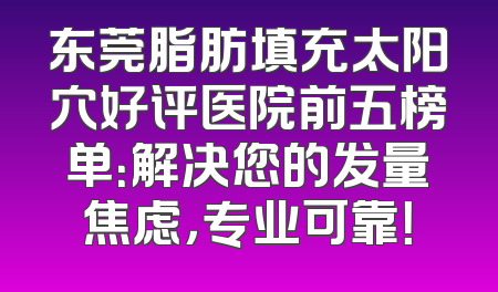东莞脂肪填充太阳穴好评医院前五榜单：解决您的发量焦虑，专业可靠！