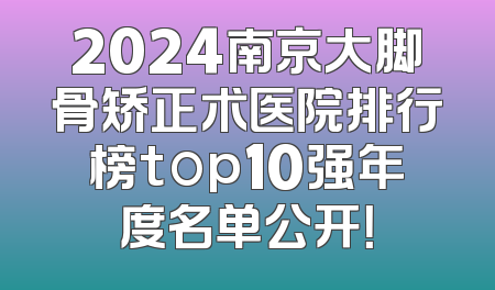 2024南京大脚骨矫正术医院排行榜top10强年度名单公开！