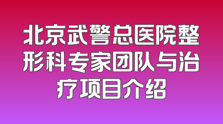 北京武警总医院整形科专家团队与治疗项目介绍