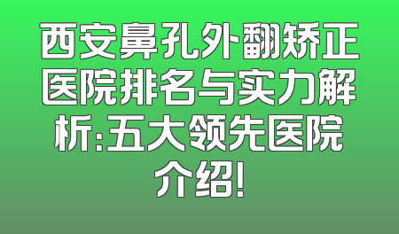 西安鼻孔外翻矫正医院排名与实力解析：五大领先医院介绍！