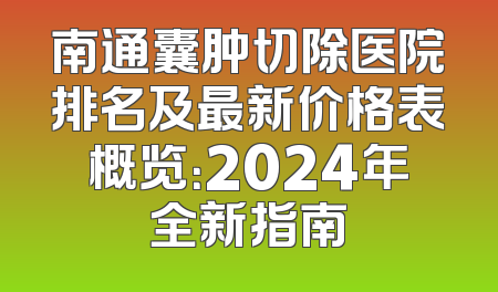 南通囊肿切除医院排名及最新价格表概览：2024年全新指南