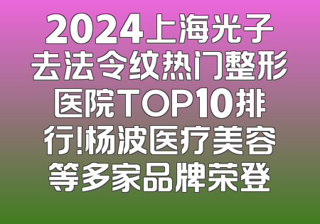 2024上海光子去法令纹热门整形医院TOP10排行！杨波医疗美容等多家品牌荣登