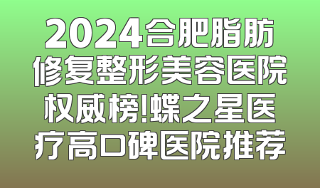 2024合肥脂肪修复整形美容医院权威榜！蝶之星医疗高口碑医院推荐