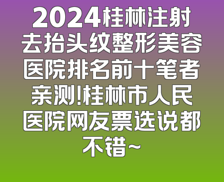 2024桂林注射去抬头纹整形美容医院排名前十笔者亲测！桂林市人民医院网友票选说都不错~