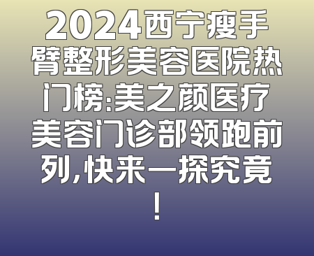 2024西宁瘦手臂整形美容医院热门榜：美之颜医疗美容门诊部领跑前列，快来一探究竟！