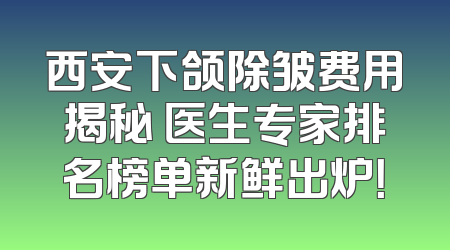 西安下颌除皱费用揭秘 医生专家排名榜单新鲜出炉！