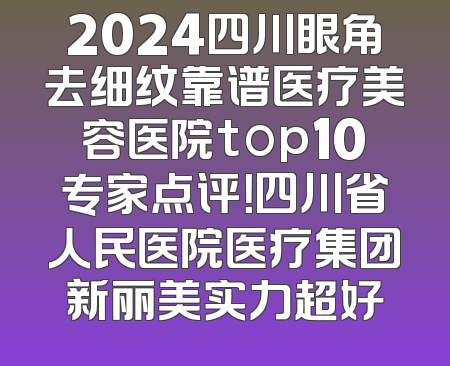 2024四川眼角去细纹靠谱医疗美容医院top10专家点评！四川省人民医院医疗集团新丽美实力超好