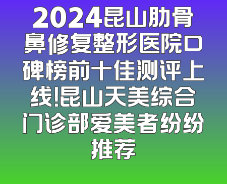 2024昆山肋骨鼻修复整形医院口碑榜前十佳测评上线！昆山天美综合门诊部爱美者纷纷推荐