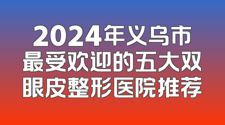 2024年义乌市最受欢迎的五大双眼皮整形医院推荐