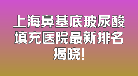 上海鼻基底玻尿酸填充医院最新排名揭晓！