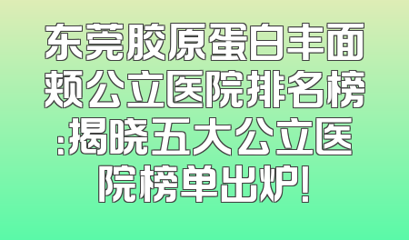 东莞胶原蛋白丰面颊公立医院排名榜：揭晓五大公立医院榜单出炉！