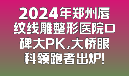 2024年郑州唇纹线雕整形医院口碑大PK，大桥眼科领跑者出炉！