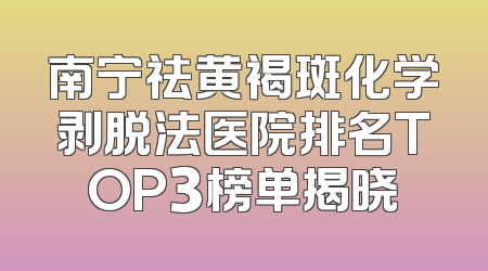 南宁祛黄褐斑化学剥脱法医院排名TOP3榜单揭晓