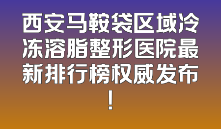 西安马鞍袋区域冷冻溶脂整形医院最新排行榜权威发布！