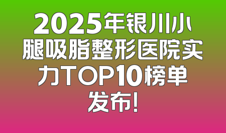 2025年银川小腿吸脂整形医院实力TOP10榜单发布！