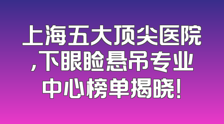 上海五大顶尖医院，下眼睑悬吊专业中心榜单揭晓！