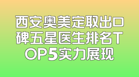 西安奥美定取出口碑五星医生排名TOP5实力展现