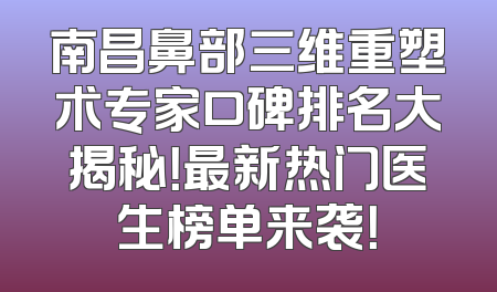 南昌鼻部三维重塑术专家口碑排名大揭秘！最新热门医生榜单来袭！