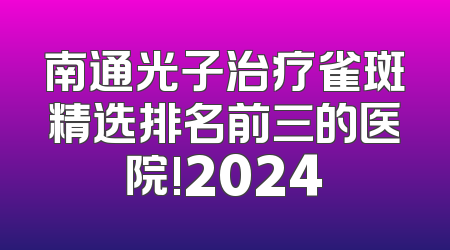 南通光子治疗雀斑精选排名前三的医院!2024