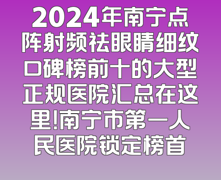 2024年南宁点阵射频祛眼睛细纹口碑榜前十的大型正规医院汇总在这里！南宁市第一人民医院锁定榜首