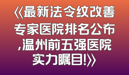 《最新法令纹改善专家医院排名公布，温州前五强医院实力瞩目！》