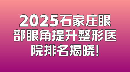 2025石家庄眼部眼角提升整形医院排名揭晓！