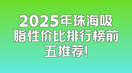 2025年珠海吸脂性价比排行榜前五推荐！