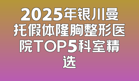 2025年银川曼托假体隆胸整形医院TOP5科室精选