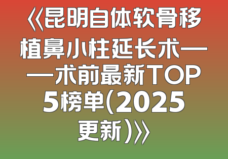 《昆明自体软骨移植鼻小柱延长术——术前最新TOP5榜单（2025更新）》