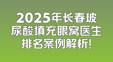2025年长春玻尿酸填充眼窝医生排名案例解析！