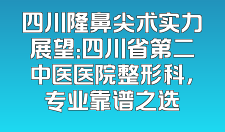 四川隆鼻尖术实力展望：四川省第二中医医院整形科，专业靠谱之选