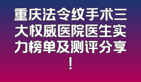 重庆法令纹手术三大权威医院医生实力榜单及测评分享！