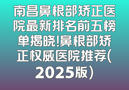 南昌鼻根部矫正医院最新排名前五榜单揭晓！鼻根部矫正权威医院推荐（2025版）