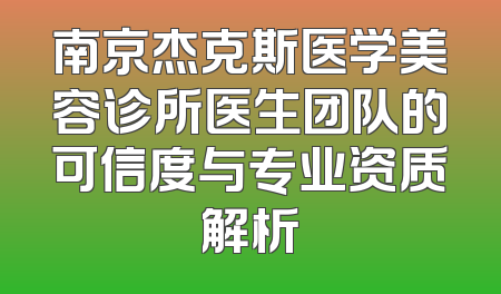 南京杰克斯医学美容诊所医生团队的可信度与专业资质解析