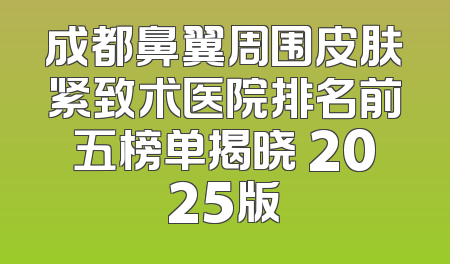 成都鼻翼周围皮肤紧致术医院排名前五榜单揭晓 2025版
