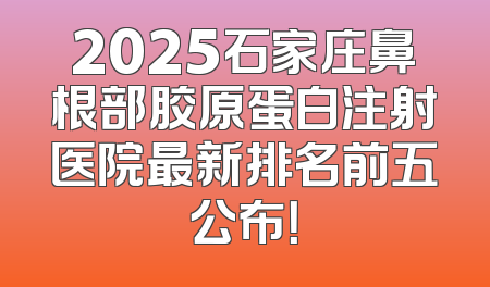 2025石家庄鼻根部胶原蛋白注射医院最新排名前五公布！