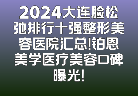 2024大连脸松弛排行十强整形美容医院汇总！铂恩美学医疗美容口碑曝光！