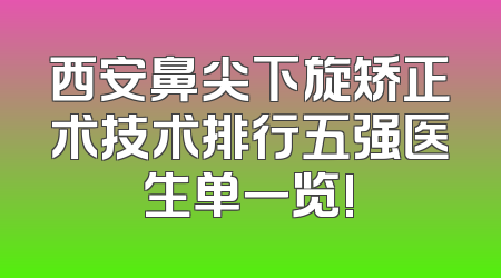 西安鼻尖下旋矫正术技术排行五强医生单一览!