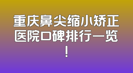 重庆鼻尖缩小矫正医院口碑排行一览!