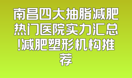 南昌四大抽脂减肥热门医院实力汇总！减肥塑形机构推荐
