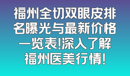福州全切双眼皮排名曝光与最新价格一览表！深入了解福州医美行情！