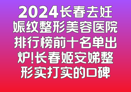 2024长春去妊娠纹整形美容医院排行榜前十名单出炉！长春姬安娣整形实打实的口碑