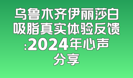 乌鲁木齐伊丽莎白吸脂真实体验反馈：2024年心声分享