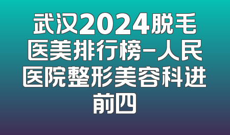 武汉2024脱毛医美排行榜-人民医院整形美容科进前四