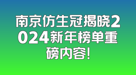 南京仿生冠揭晓2024新年榜单重磅内容！