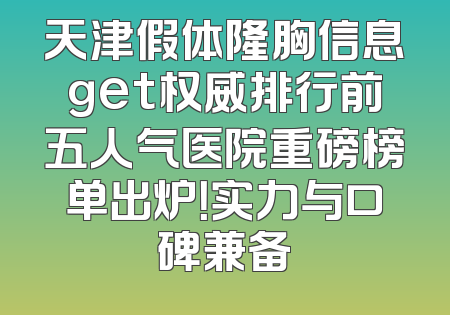 天津假体隆胸信息get权威排行前五人气医院重磅榜单出炉！实力与口碑兼备