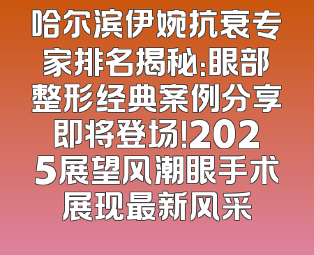哈尔滨伊婉抗衰专家排名揭秘：眼部整形经典案例分享即将登场！2025展望风潮眼手术展现最新风采
