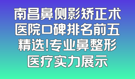 南昌鼻侧影矫正术医院口碑排名前五精选！专业鼻整形医疗实力展示