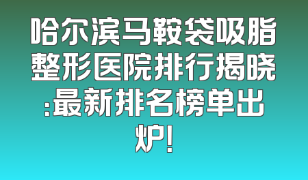 哈尔滨马鞍袋吸脂整形医院排行揭晓：最新排名榜单出炉！