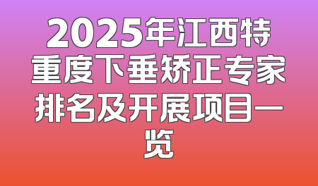 2025年江西特重度下垂矫正专家排名及开展项目一览